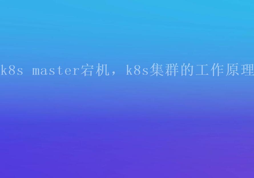 k8s master宕机，k8s集群的工作原理2