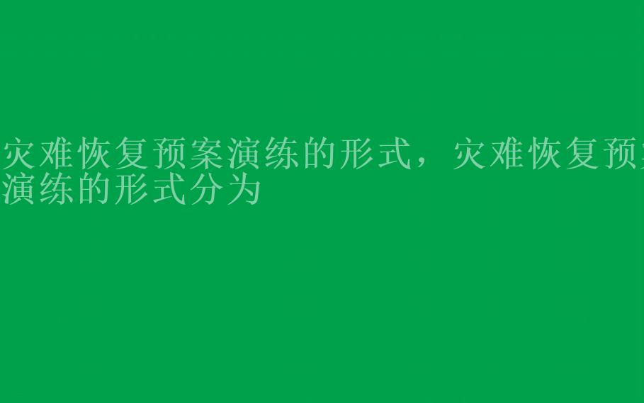 灾难恢复预案演练的形式，灾难恢复预案演练的形式分为1