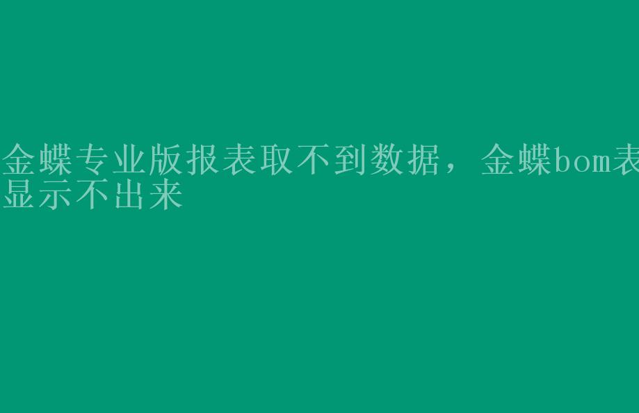 金蝶专业版报表取不到数据，金蝶bom表显示不出来1