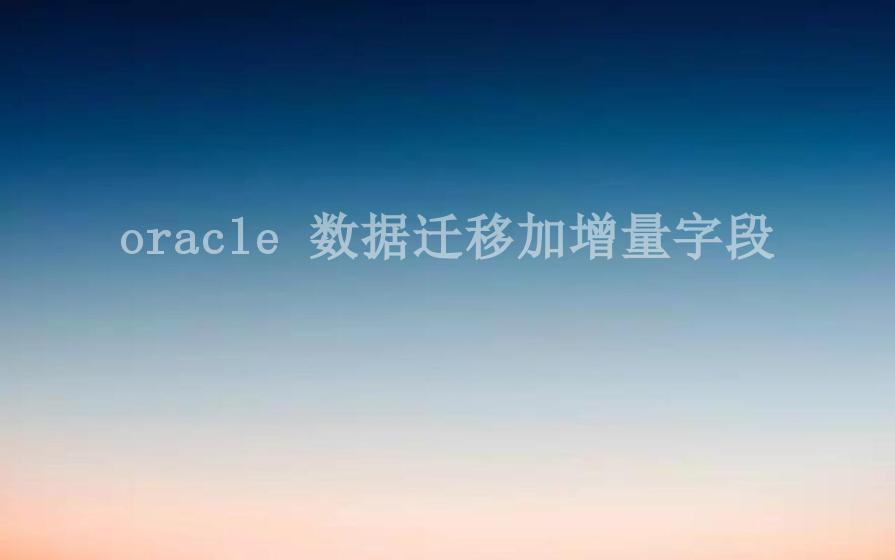 oracle 数据迁移加增量字段1