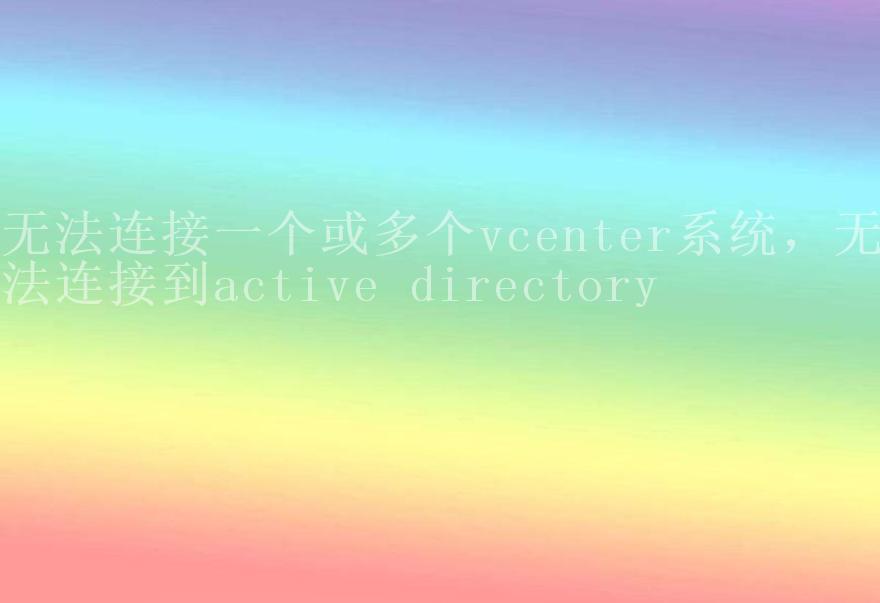 无法连接一个或多个vcenter系统，无法连接到active directory1