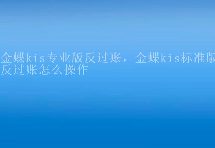 金蝶kis专业版反过账，金蝶kis标准版反过账怎么操作1