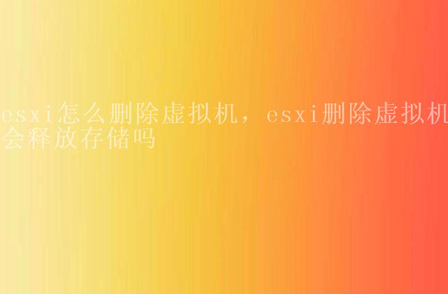 esxi怎么删除虚拟机，esxi删除虚拟机会释放存储吗2