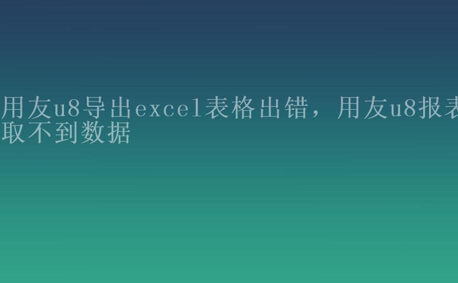 用友u8导出excel表格出错，用友u8报表取不到数据2