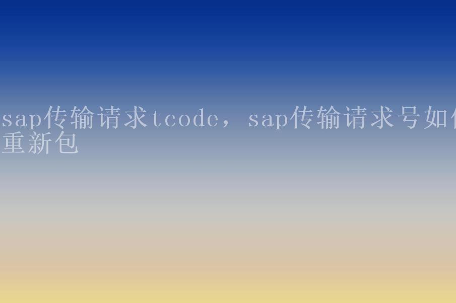 sap传输请求tcode，sap传输请求号如何重新包1