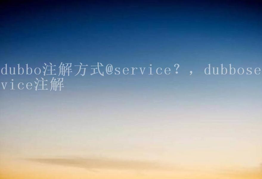 dubbo注解方式@service？，dubboservice注解2