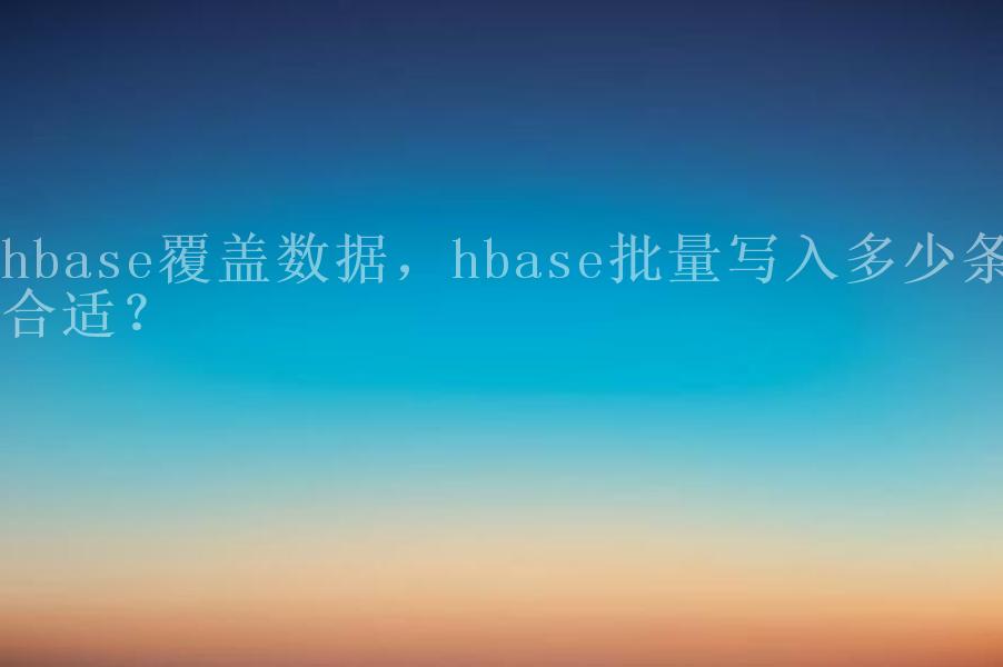 hbase覆盖数据，hbase批量写入多少条合适？1