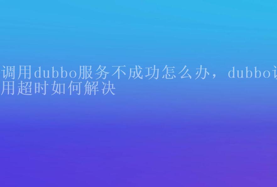 调用dubbo服务不成功怎么办，dubbo调用超时如何解决1