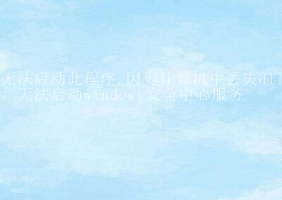 无法启动此程序,因为计算机中丢失dll，无法启动windows安全中心服务2