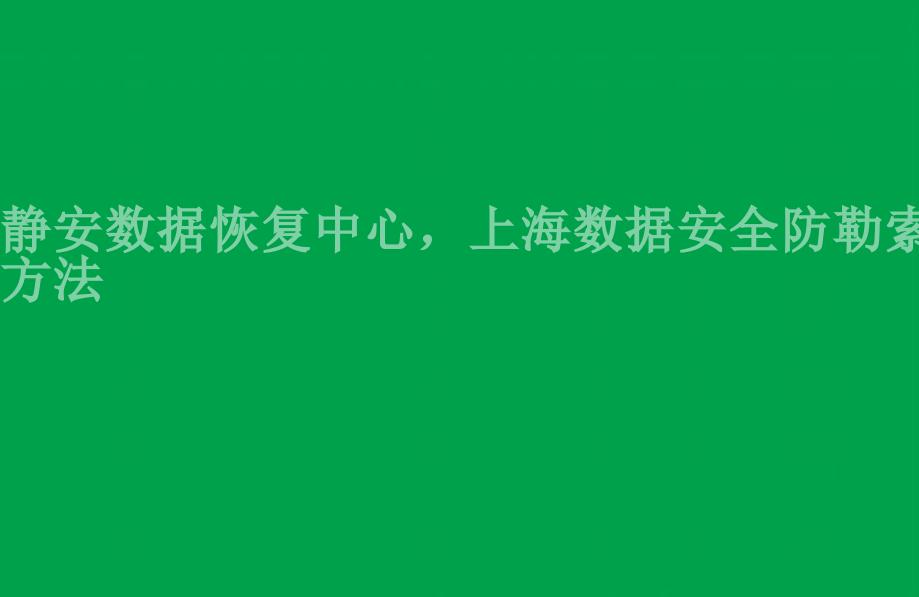 静安数据恢复中心，上海数据安全防勒索方法1