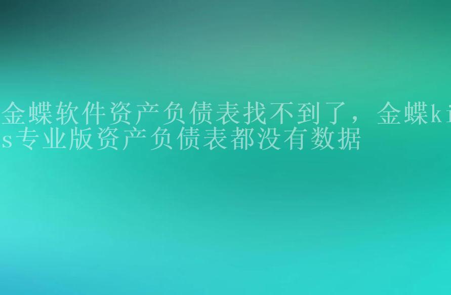 金蝶软件资产负债表找不到了，金蝶kis专业版资产负债表都没有数据2