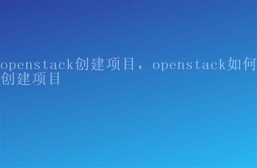 openstack创建项目，openstack如何创建项目1