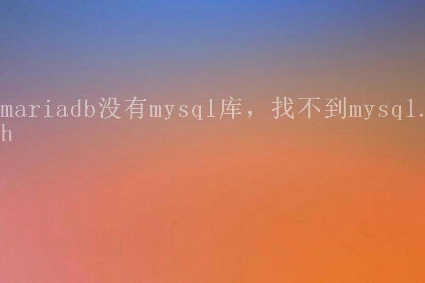 mariadb没有mysql库，找不到mysql.h2