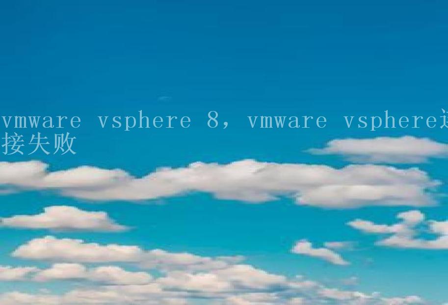 vmware vsphere 8，vmware vsphere连接失败1