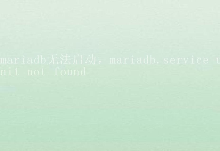 mariadb无法启动，mariadb.service unit not found2