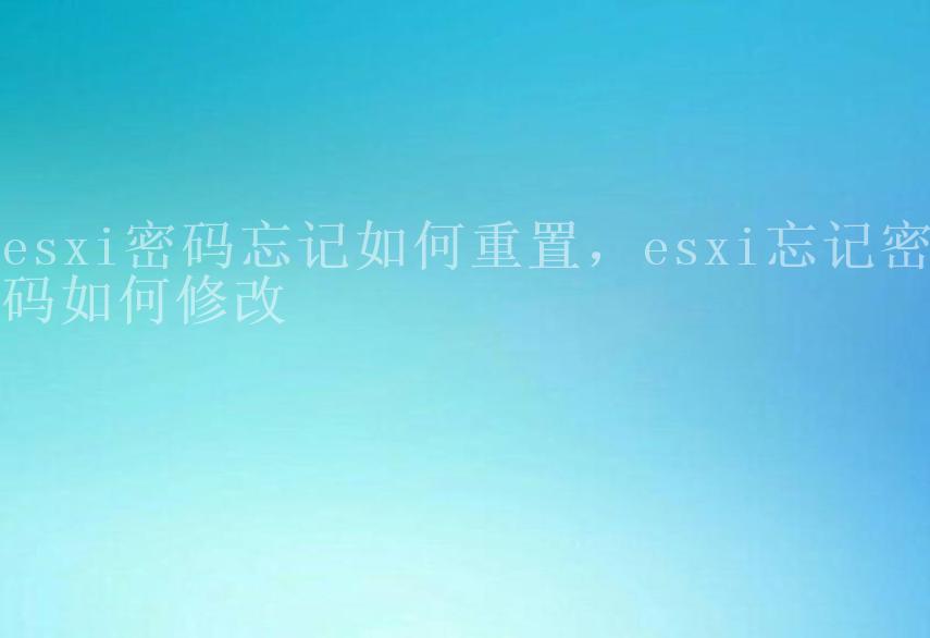 esxi密码忘记如何重置，esxi忘记密码如何修改1