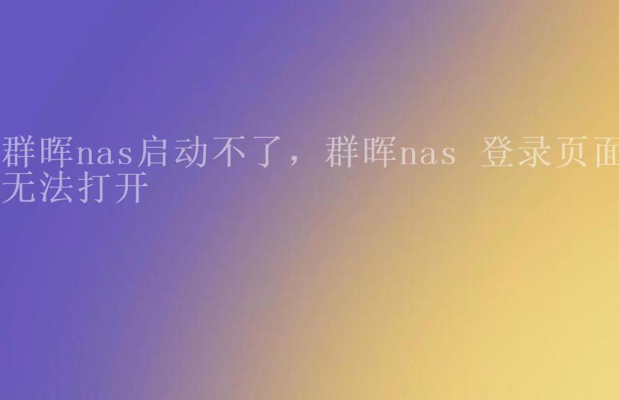 群晖nas启动不了，群晖nas 登录页面无法打开1