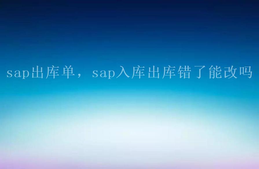 sap出库单，sap入库出库错了能改吗2