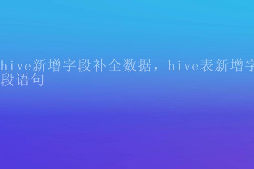 hive新增字段补全数据，hive表新增字段语句2