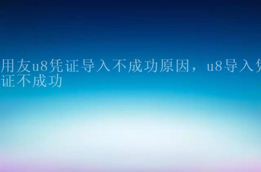 用友u8凭证导入不成功原因，u8导入凭证不成功2