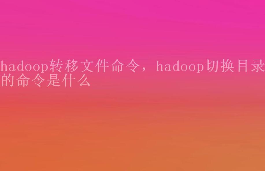 hadoop转移文件命令，hadoop切换目录的命令是什么1