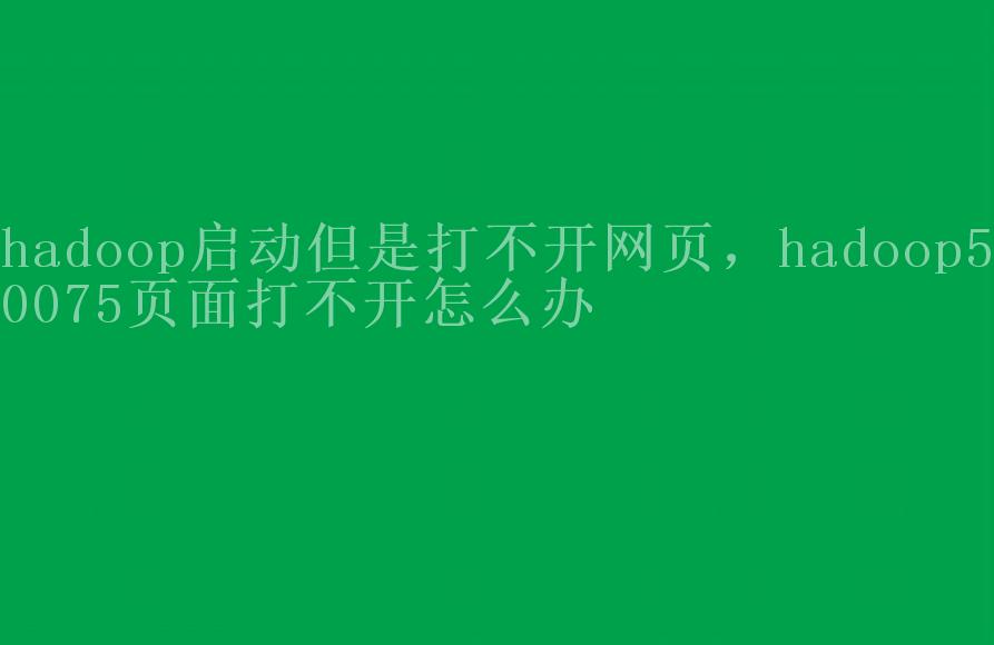 hadoop启动但是打不开网页，hadoop50075页面打不开怎么办1