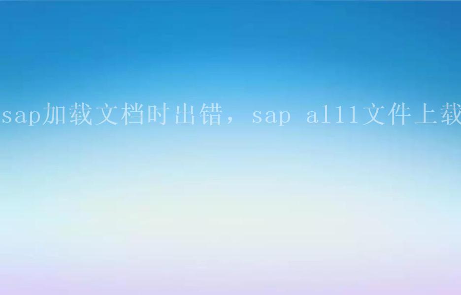 sap加载文档时出错，sap al11文件上载2