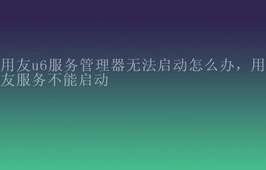 用友u6服务管理器无法启动怎么办，用友服务不能启动2