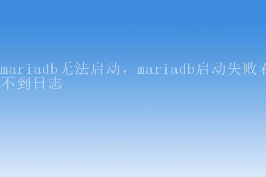 mariadb无法启动，mariadb启动失败看不到日志2