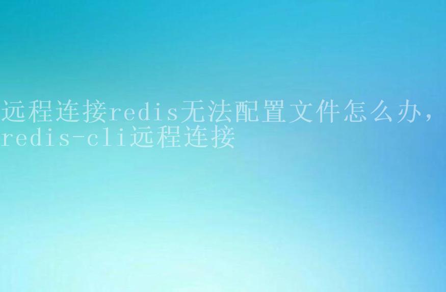 远程连接redis无法配置文件怎么办，redis-cli远程连接1