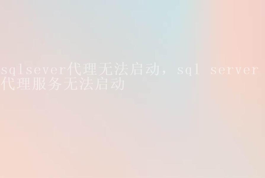 sqlsever代理无法启动，sql server 代理服务无法启动1