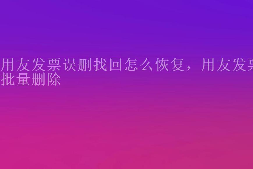 用友发票误删找回怎么恢复，用友发票批量删除1