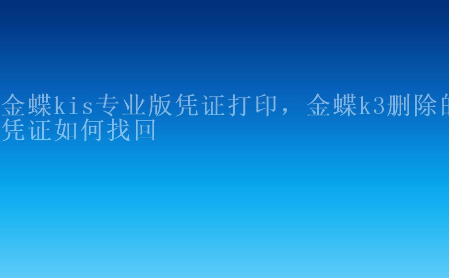 金蝶kis专业版凭证打印，金蝶k3删除的凭证如何找回1