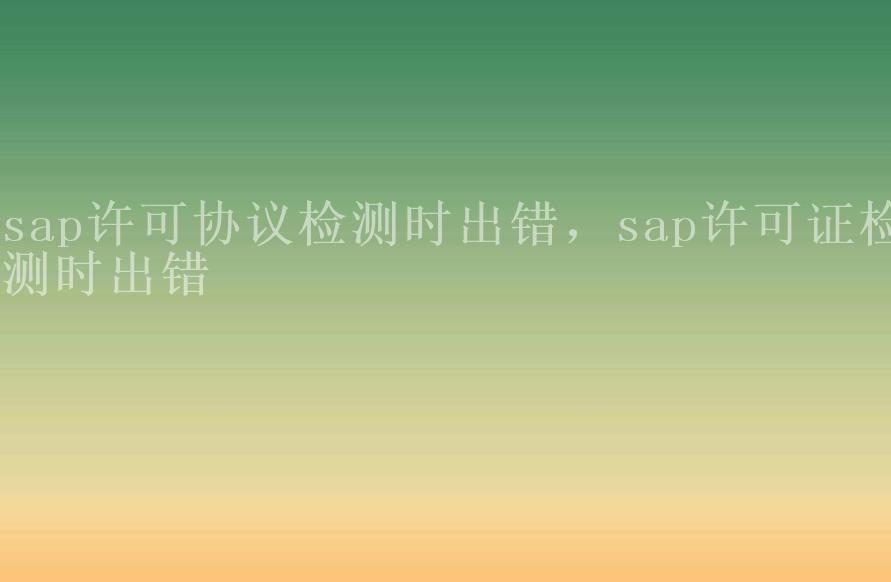 sap许可协议检测时出错，sap许可证检测时出错2