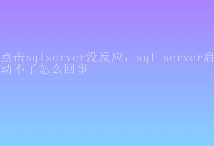 点击sqlserver没反应，sql server启动不了怎么回事2