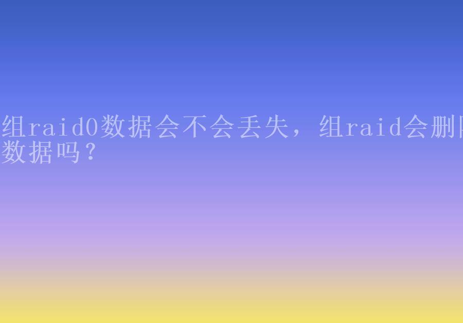 组raid0数据会不会丢失，组raid会删除数据吗？2