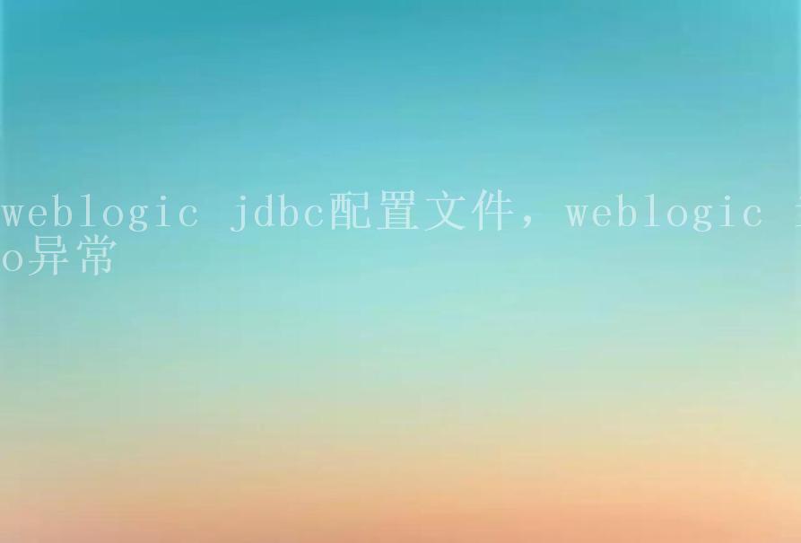 weblogic jdbc配置文件，weblogic io异常1