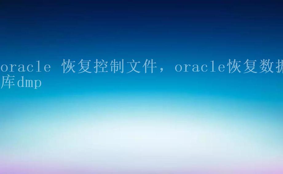 oracle 恢复控制文件，oracle恢复数据库dmp1