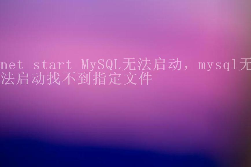 net start MySQL无法启动，mysql无法启动找不到指定文件2