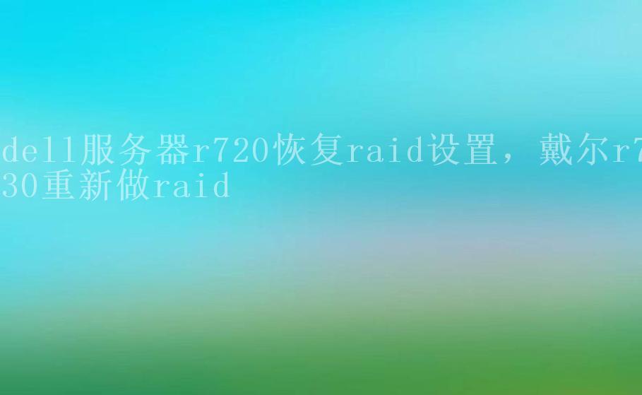 dell服务器r720恢复raid设置，戴尔r730重新做raid2