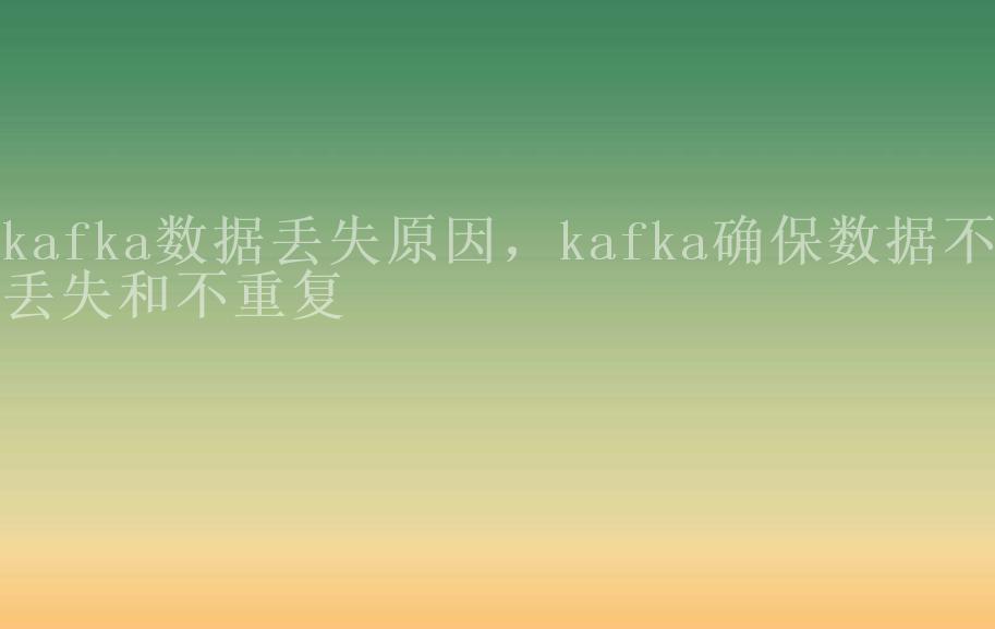 kafka数据丢失原因，kafka确保数据不丢失和不重复1