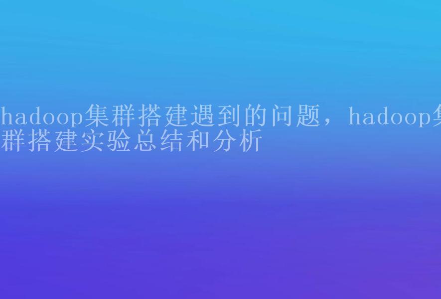 hadoop集群搭建遇到的问题，hadoop集群搭建实验总结和分析1