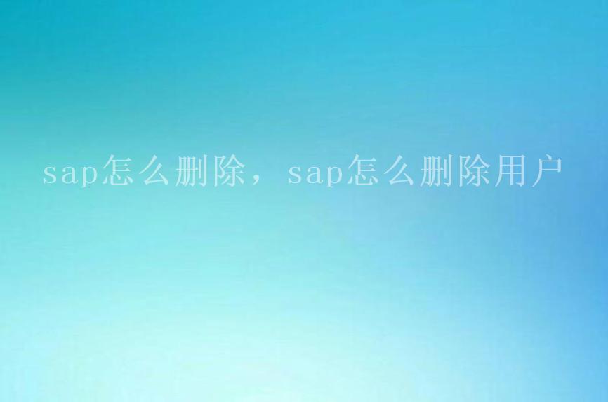 sap怎么删除，sap怎么删除用户1