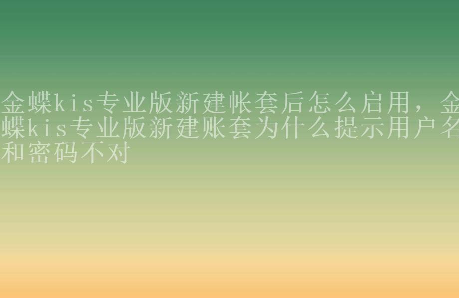 金蝶kis专业版新建帐套后怎么启用，金蝶kis专业版新建账套为什么提示用户名和密码不对1