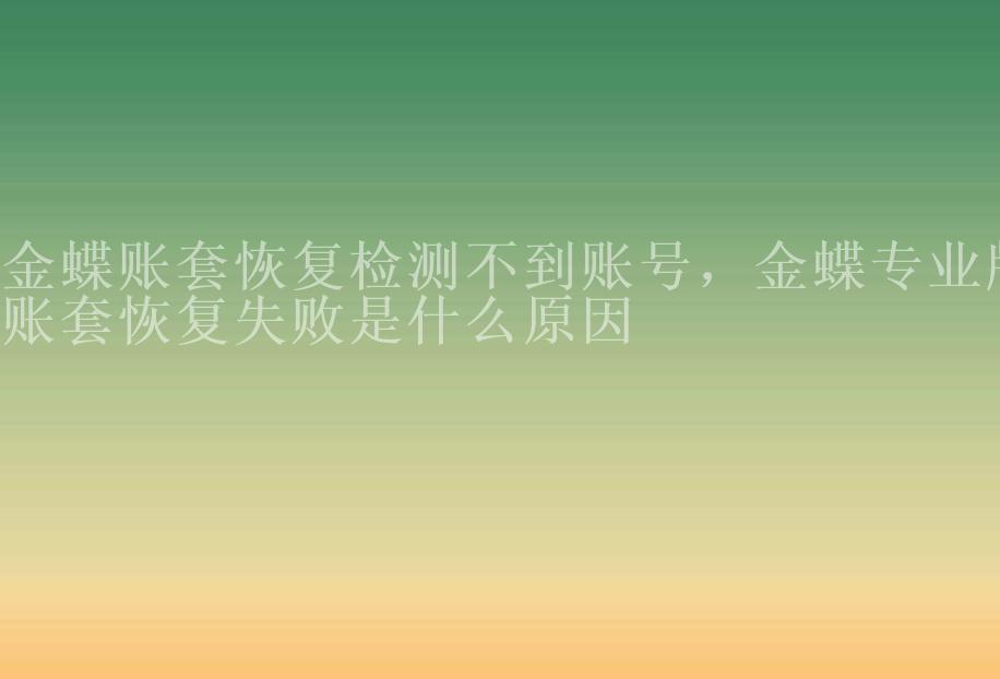 金蝶账套恢复检测不到账号，金蝶专业版账套恢复失败是什么原因2