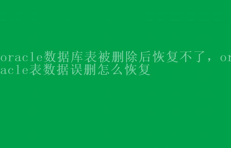 oracle数据库表被删除后恢复不了，oracle表数据误删怎么恢复2