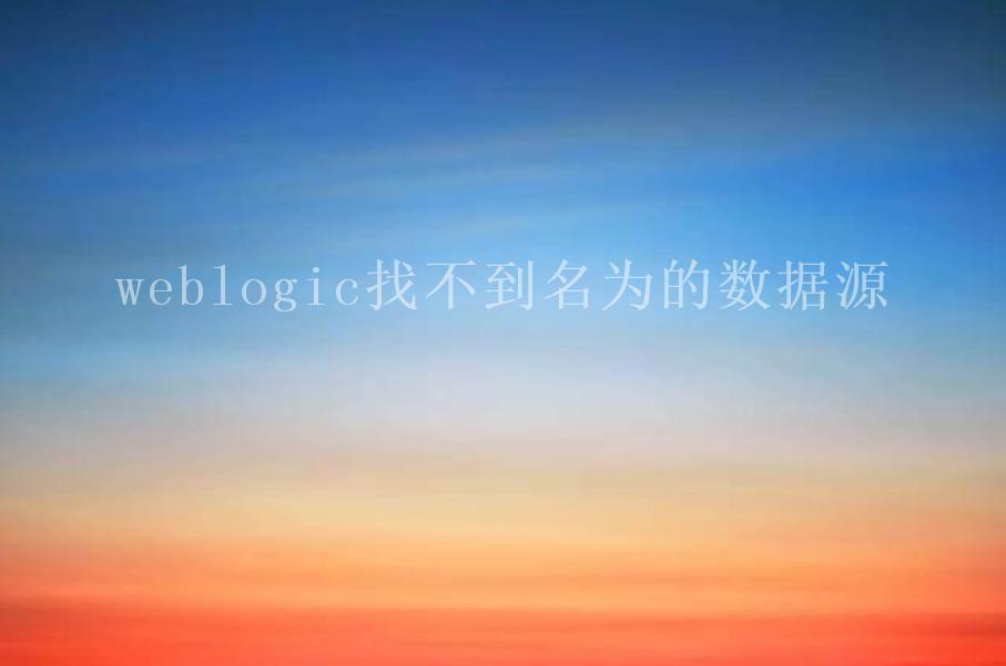 weblogic找不到名为的数据源1