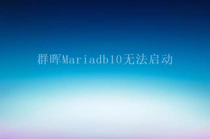 群晖Mariadb10无法启动1