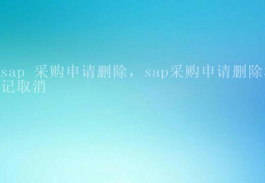 sap 采购申请删除，sap采购申请删除标记取消2