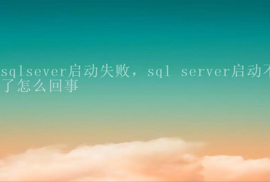 sqlsever启动失败，sql server启动不了怎么回事2